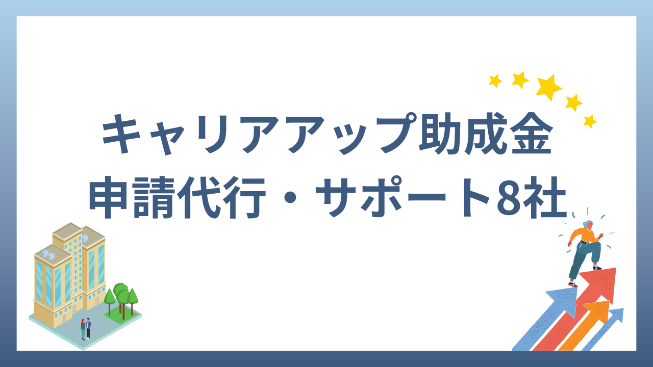 キャリアアップ助成金は申請代行（サポート）を活用！おすすめ8社を紹介