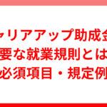 キャリアアップ助成金で必要な就業規則とは？必須項目・規定例などを紹介