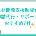 人材開発支援助成金は申請代行やサポートを利用できる！比較ポイントとおすすめ7社を解説