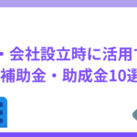 開業・会社設立時に活用できる補助金・助成金10選｜注意点も解説
