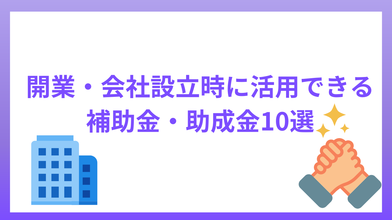 開業・会社設立時に活用できる補助金・助成金10選｜注意点も解説
