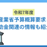 令和7年度経済産業省予算概算要求のまとめ｜補助金関連の情報も紹介