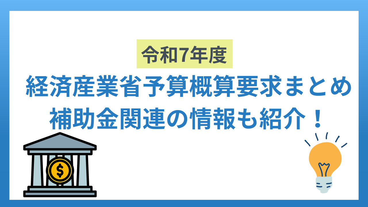 令和7年度経済産業省予算概算要求のまとめ｜補助金関連の情報も紹介