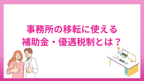 事務所・本社・店舗の移転に使える補助金・優遇税制とは？