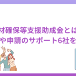 人材確保等支援助成金とは？概要や申請のサポート6社を紹介