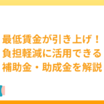 最低賃金が引き上げ！負担の軽減に活用できる補助金・助成金を解説