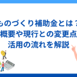 ものづくり補助金とは？概要や現行との変更点と活用の流れを解説