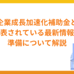 中小企業成長加速化補助金とは？発表されている最新情報と準備について解説