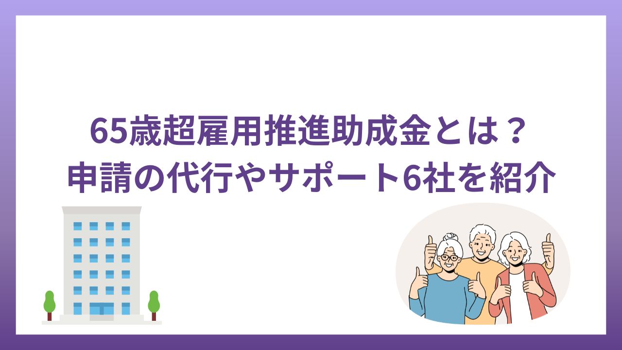 65歳超雇用推進助成金とは？申請の代行やサポート6社を紹介