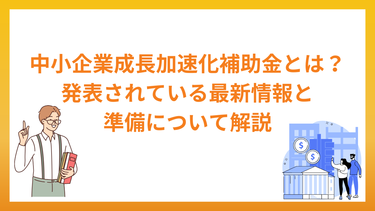 中小企業成長加速化補助金とは？発表されている最新情報と準備について解説