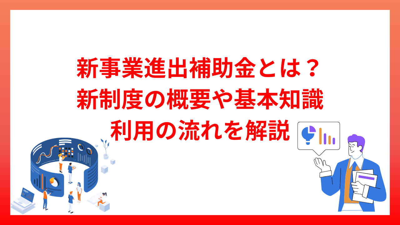 新事業進出補助金とは？新制度の概要や基本知識と利用の流れを解説