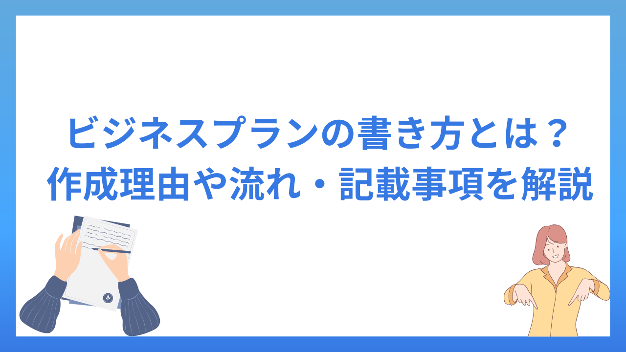 ビジネスプランの書き方とは？作成理由や流れ・記載事項について解説