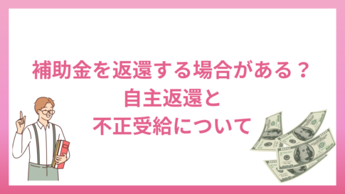 補助金を返還する場合がある？自主返還と不正受給について解説