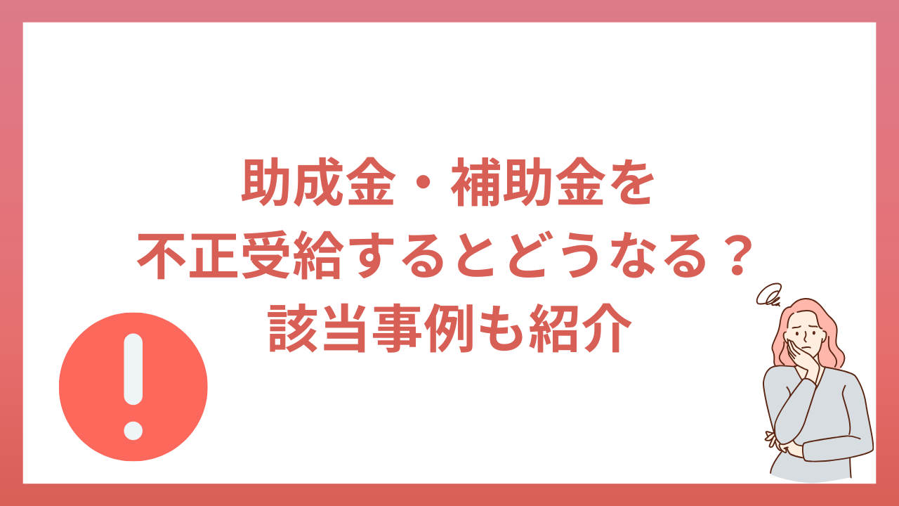 助成金・補助金を不正受給するとどうなる？該当事例も紹介