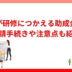 企業が研修につかえる助成金一覧｜申請手続きや注意点も紹介